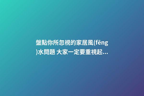 盤點你所忽視的家居風(fēng)水問題 大家一定要重視起來
